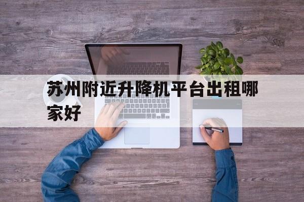 苏州附近升降机平台出租哪家好(苏州附近升降机平台出租哪家好点)